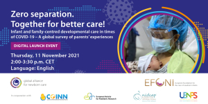 Zero Separation. Together for better care! Infant and family-centred developmental care in times of COVID-19 A global survey of parents' experiences. Digital launch event on 11/11/2021 at 14:00 (CET)